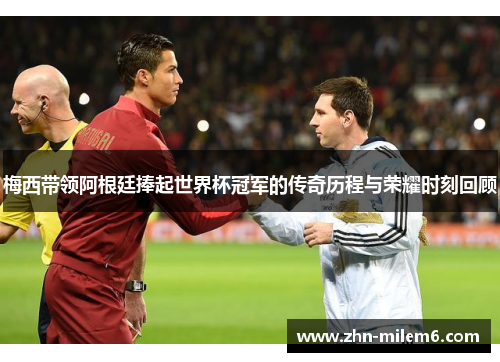 梅西带领阿根廷捧起世界杯冠军的传奇历程与荣耀时刻回顾