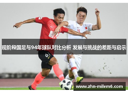 现阶段国足与94年球队对比分析 发展与挑战的差距与启示