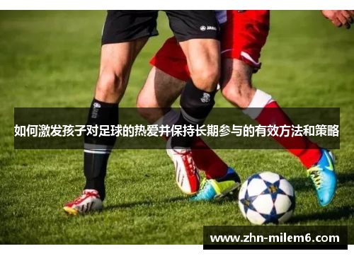 如何激发孩子对足球的热爱并保持长期参与的有效方法和策略