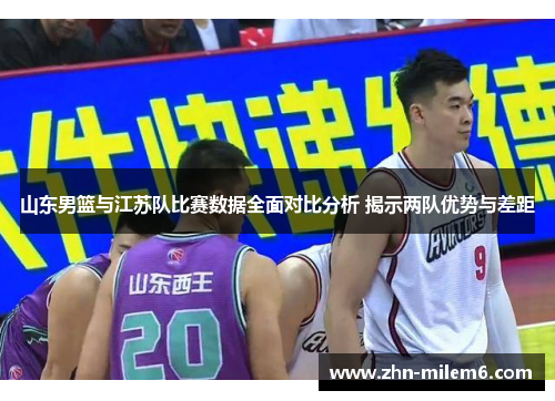 山东男篮与江苏队比赛数据全面对比分析 揭示两队优势与差距