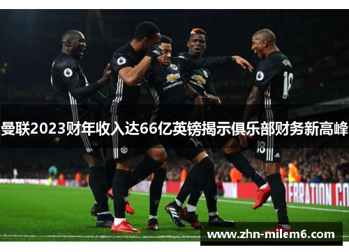 曼联2023财年收入达66亿英镑揭示俱乐部财务新高峰