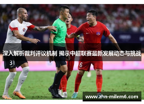 深入解析裁判评议机制 揭示中超联赛最新发展动态与挑战