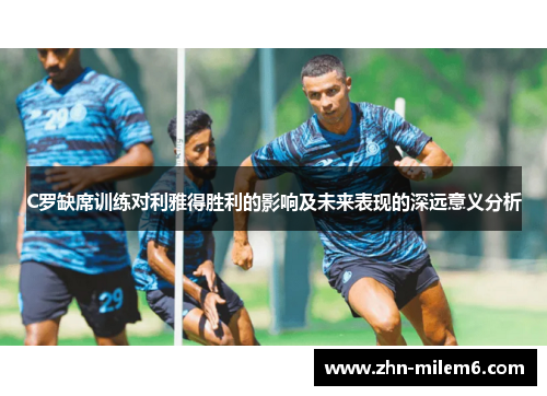 C罗缺席训练对利雅得胜利的影响及未来表现的深远意义分析