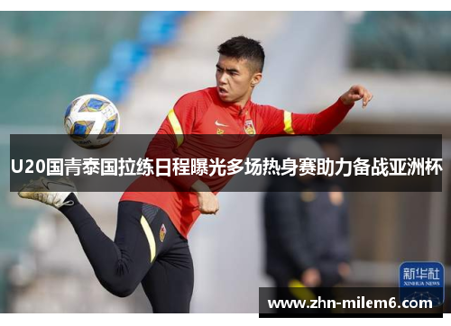 U20国青泰国拉练日程曝光多场热身赛助力备战亚洲杯