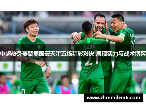 中超热身赛聚焦国安天津五场精彩对决 展现实力与战术博弈