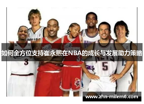 如何全方位支持崔永熙在NBA的成长与发展助力策略