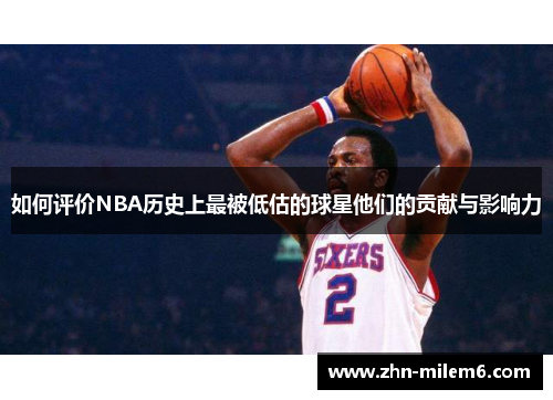 如何评价NBA历史上最被低估的球星他们的贡献与影响力