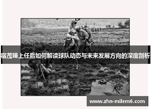 宿茂臻上任后如何解读球队动态与未来发展方向的深度剖析