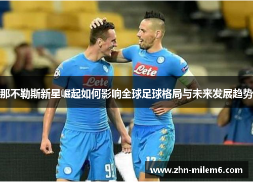 那不勒斯新星崛起如何影响全球足球格局与未来发展趋势
