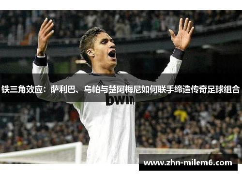 铁三角效应：萨利巴、乌帕与楚阿梅尼如何联手缔造传奇足球组合