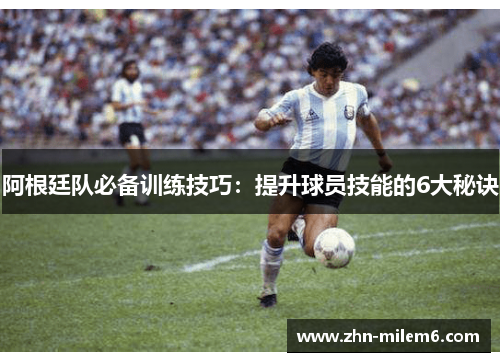 阿根廷队必备训练技巧：提升球员技能的6大秘诀