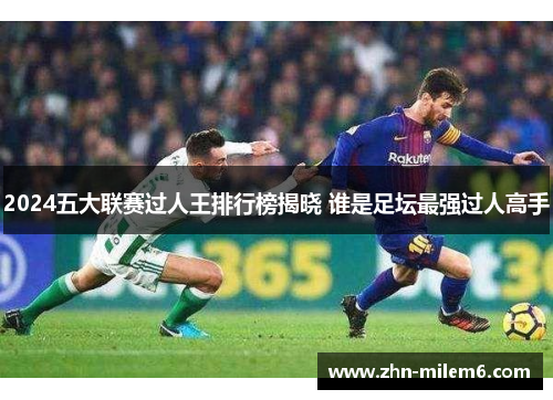 2024五大联赛过人王排行榜揭晓 谁是足坛最强过人高手
