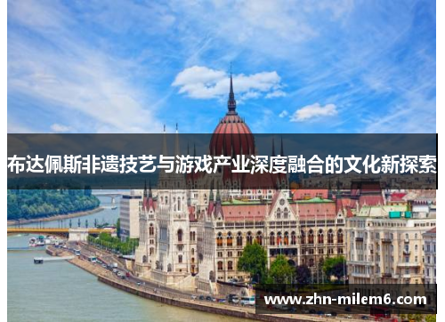 布达佩斯非遗技艺与游戏产业深度融合的文化新探索