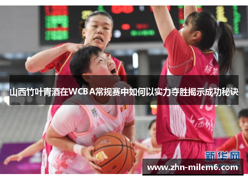 山西竹叶青酒在WCBA常规赛中如何以实力夺胜揭示成功秘诀
