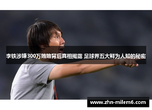 李铁涉嫌300万贿赂背后真相揭露 足球界五大鲜为人知的秘密