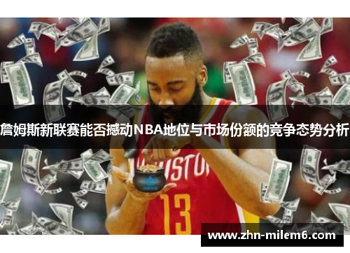 詹姆斯新联赛能否撼动NBA地位与市场份额的竞争态势分析