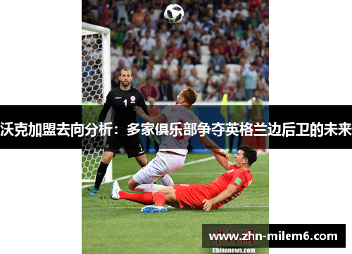 沃克加盟去向分析：多家俱乐部争夺英格兰边后卫的未来