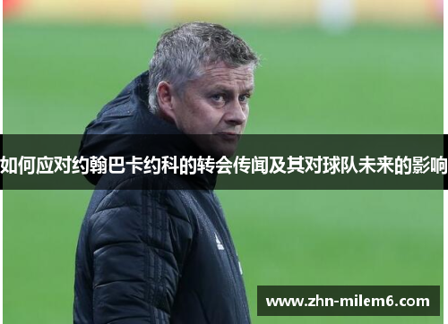 如何应对约翰巴卡约科的转会传闻及其对球队未来的影响