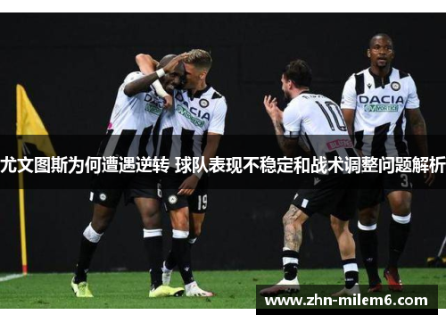 尤文图斯为何遭遇逆转 球队表现不稳定和战术调整问题解析