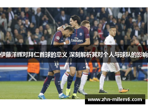 伊藤洋辉对拜仁首球的意义 深刻解析其对个人与球队的影响