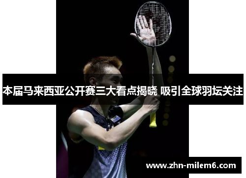 本届马来西亚公开赛三大看点揭晓 吸引全球羽坛关注