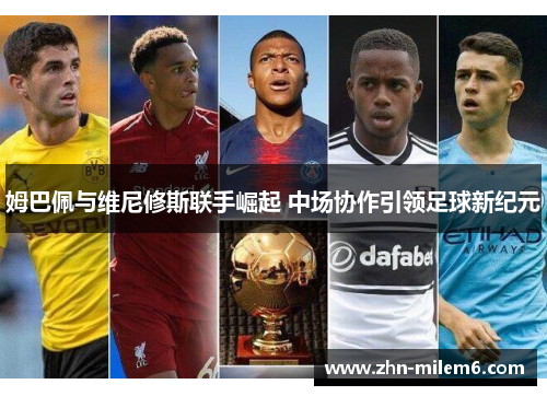 姆巴佩与维尼修斯联手崛起 中场协作引领足球新纪元