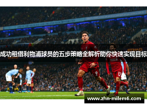 成功租借利物浦球员的五步策略全解析助你快速实现目标