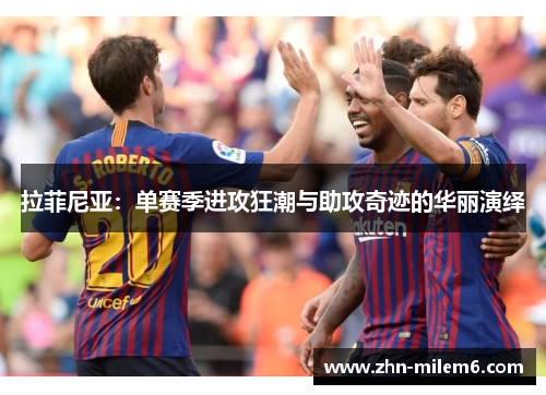 拉菲尼亚：单赛季进攻狂潮与助攻奇迹的华丽演绎