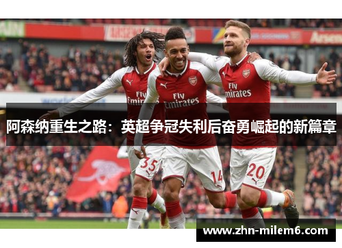 阿森纳重生之路：英超争冠失利后奋勇崛起的新篇章