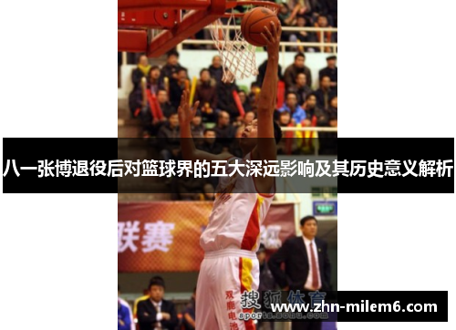 八一张博退役后对篮球界的五大深远影响及其历史意义解析