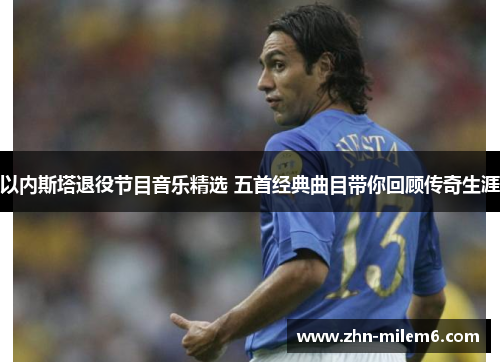 以内斯塔退役节目音乐精选 五首经典曲目带你回顾传奇生涯