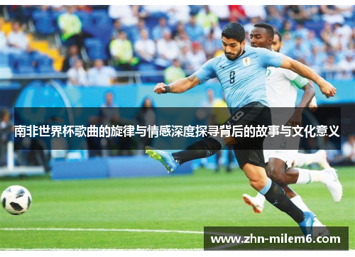 南非世界杯歌曲的旋律与情感深度探寻背后的故事与文化意义