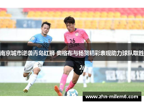 南京城市逆袭青岛红狮 奥格布与杨贺精彩表现助力球队取胜