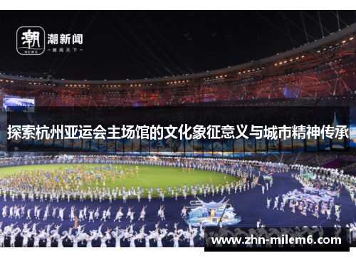 探索杭州亚运会主场馆的文化象征意义与城市精神传承
