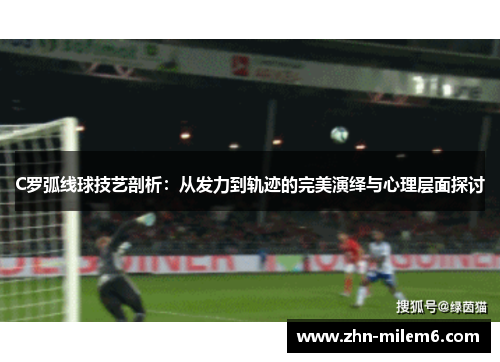 C罗弧线球技艺剖析：从发力到轨迹的完美演绎与心理层面探讨