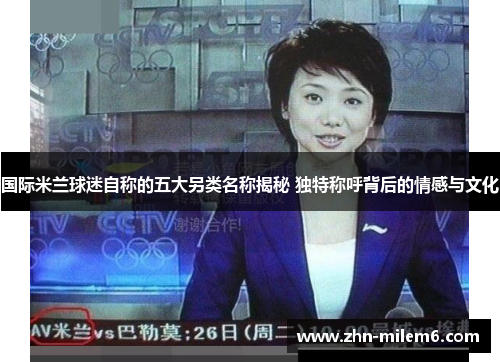国际米兰球迷自称的五大另类名称揭秘 独特称呼背后的情感与文化
