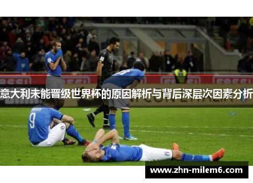 意大利未能晋级世界杯的原因解析与背后深层次因素分析
