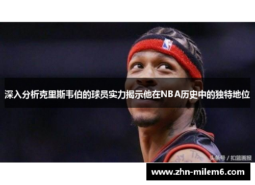 深入分析克里斯韦伯的球员实力揭示他在NBA历史中的独特地位