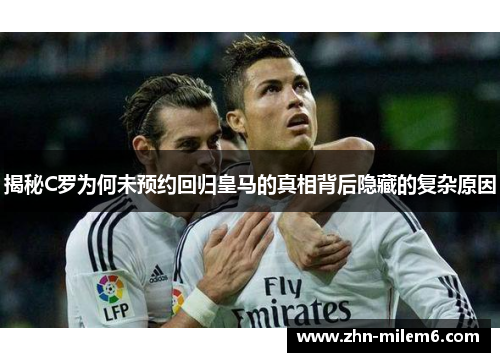揭秘C罗为何未预约回归皇马的真相背后隐藏的复杂原因