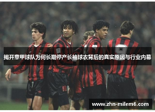 揭开意甲球队为何长期停产长袖球衣背后的真实原因与行业内幕