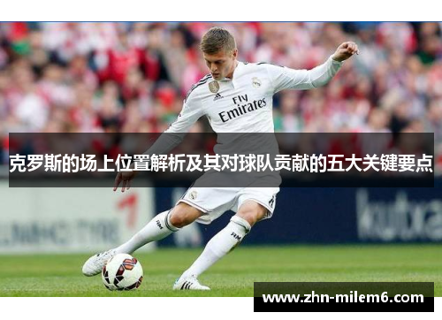 克罗斯的场上位置解析及其对球队贡献的五大关键要点