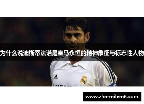 为什么说迪斯蒂法诺是皇马永恒的精神象征与标志性人物
