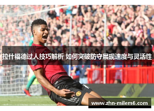 拉什福德过人技巧解析 如何突破防守展现速度与灵活性