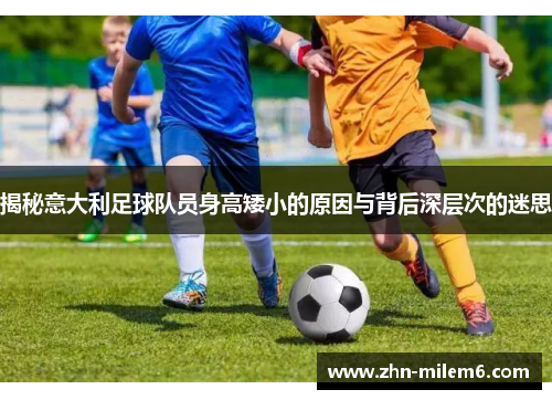 揭秘意大利足球队员身高矮小的原因与背后深层次的迷思