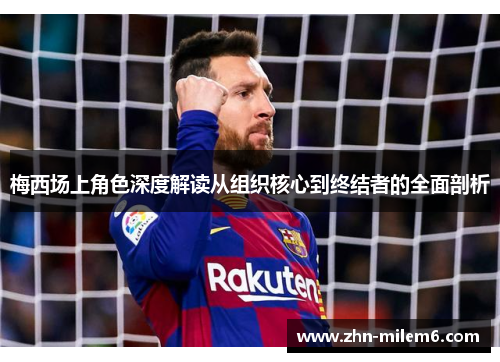 梅西场上角色深度解读从组织核心到终结者的全面剖析