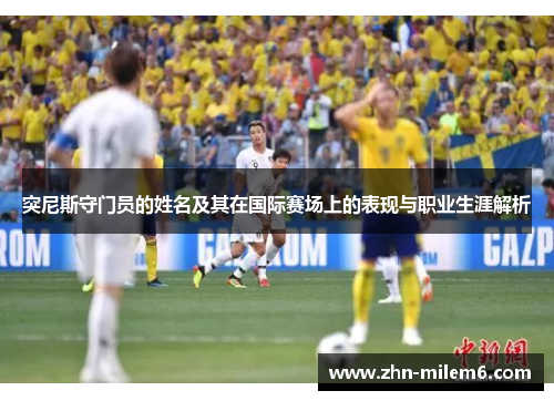 突尼斯守门员的姓名及其在国际赛场上的表现与职业生涯解析