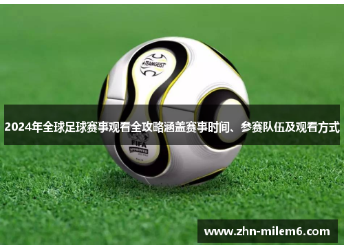 2024年全球足球赛事观看全攻略涵盖赛事时间、参赛队伍及观看方式