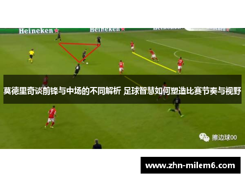 莫德里奇谈前锋与中场的不同解析 足球智慧如何塑造比赛节奏与视野