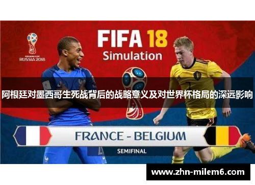 阿根廷对墨西哥生死战背后的战略意义及对世界杯格局的深远影响