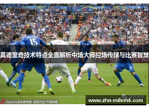 莫德里奇技术特点全面解析中场大师控场传球与比赛智慧